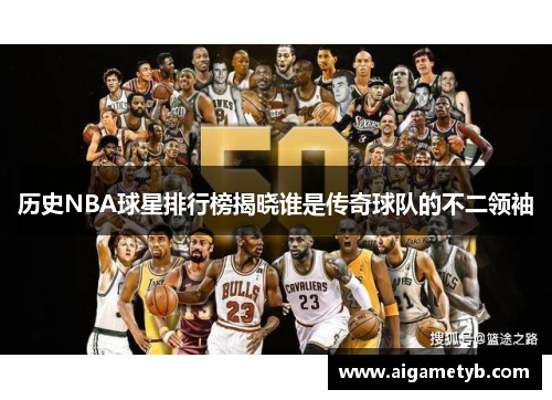 历史NBA球星排行榜揭晓谁是传奇球队的不二领袖